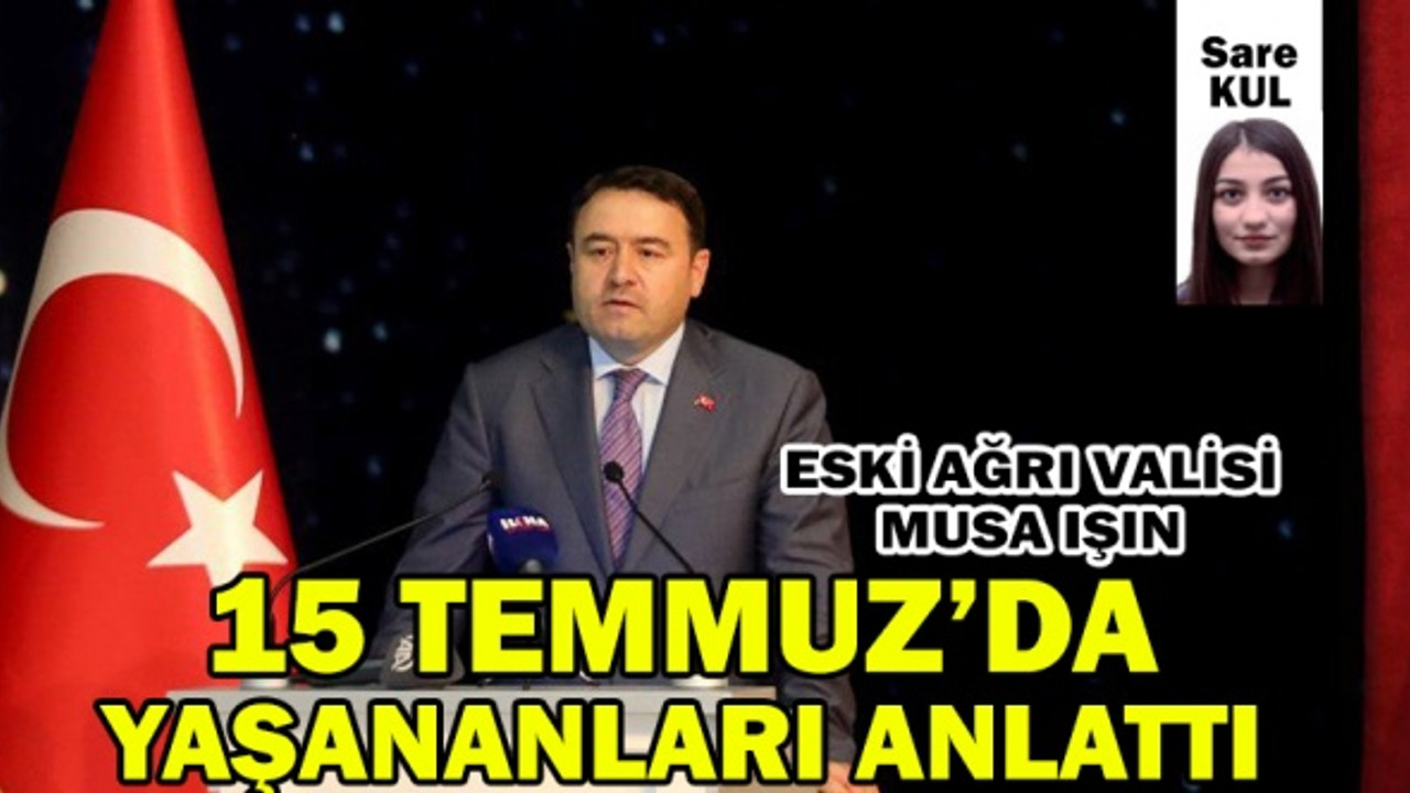 Eski Ağrı Valisi Musa Işın 15 Temmuz Gecesi Yaşananları Anlattı