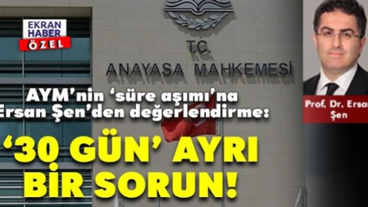 AYM’nin ‘süre aşımı’na Ersan Şen’den değerlendirme: ‘30 gün’ ayrı bir sorun!