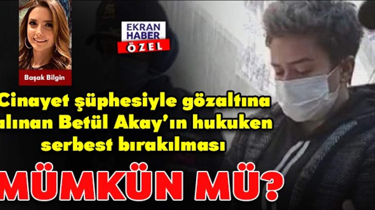 Cinayet şüphesiyle gözaltına alınan Betül Akay’ın hukuken serbest bırakılması mümkün mü?