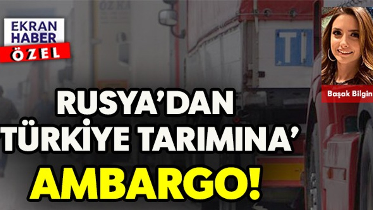 RUSYA’DAN TÜRKİYE TARIMINA AMBARGO!
