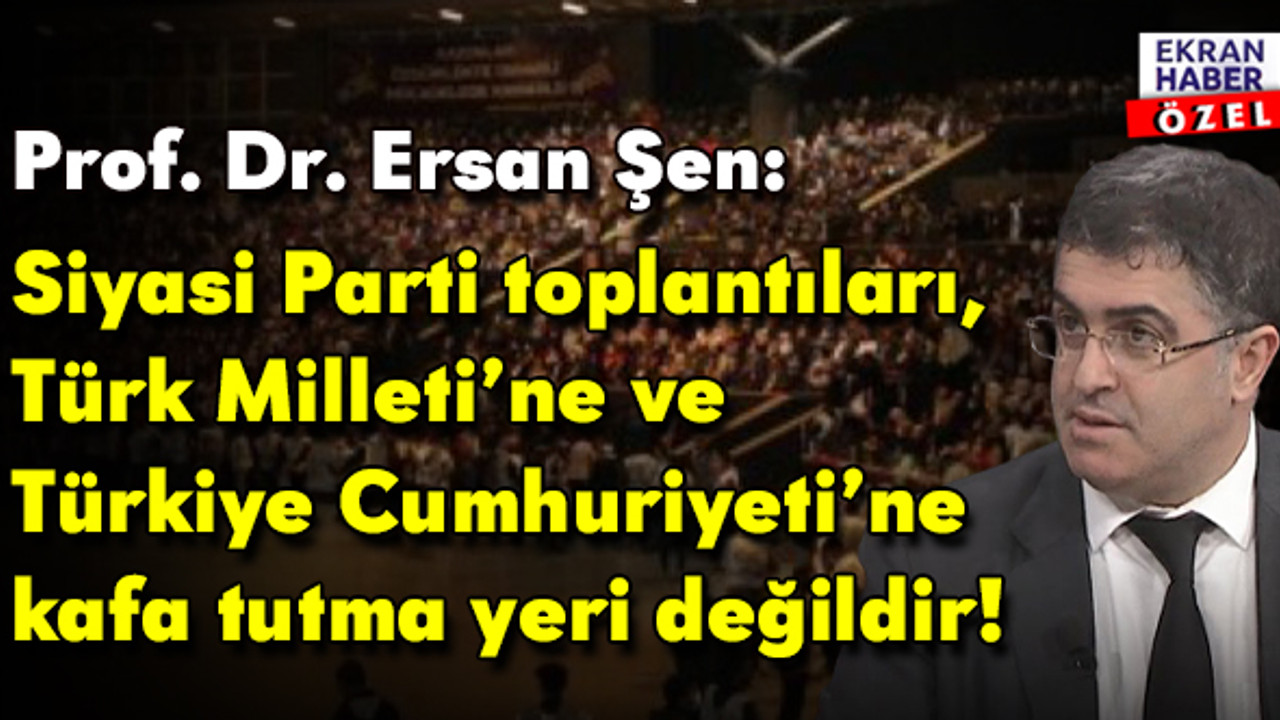 Ersan Şen: “Siyasi Parti toplantıları, Türk Milleti’ne ve Türkiye Cumhuriyeti’ne kafa tutma yeri değildir”