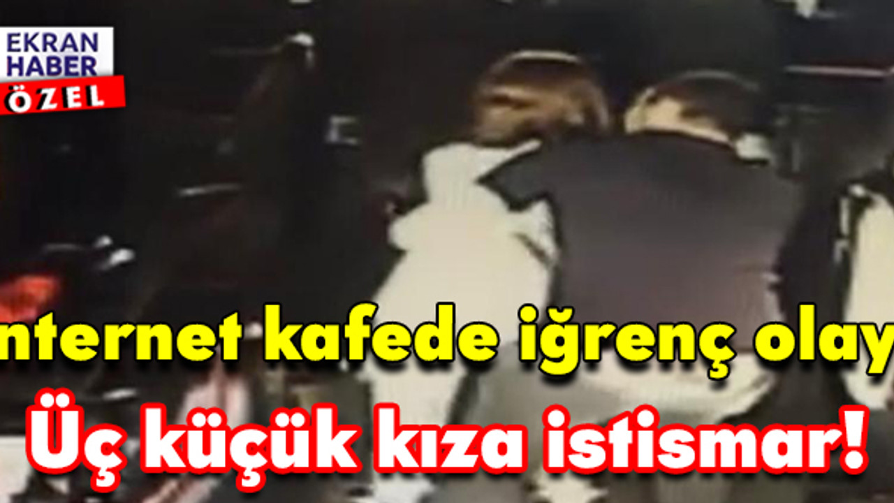 İnternet kafede iğrenç olay: Üç küçük kıza istismar!