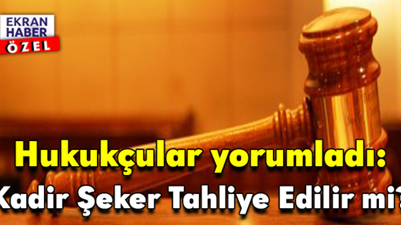 Hukukçular yorumladı: Kadir Şeker Tahliye Edilir mi?
