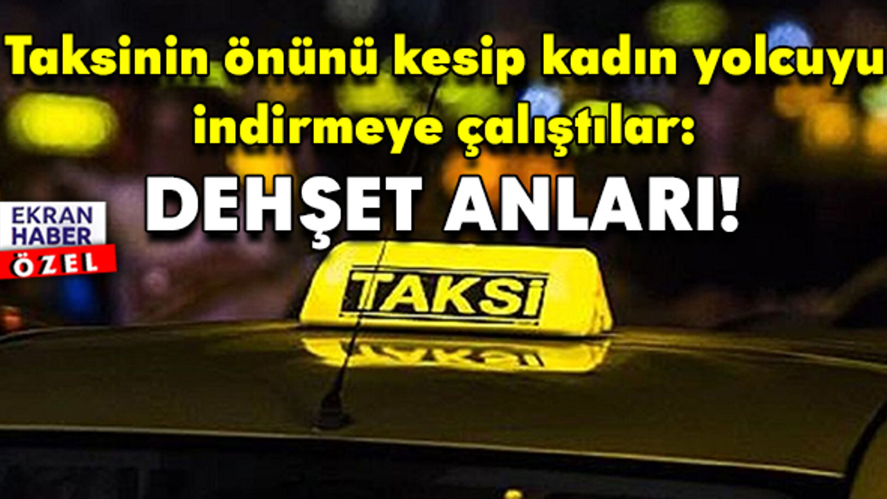 Taksinin önünü kesip kadın yolcuyu indirmeye çalıştılar! Dehşet anları…