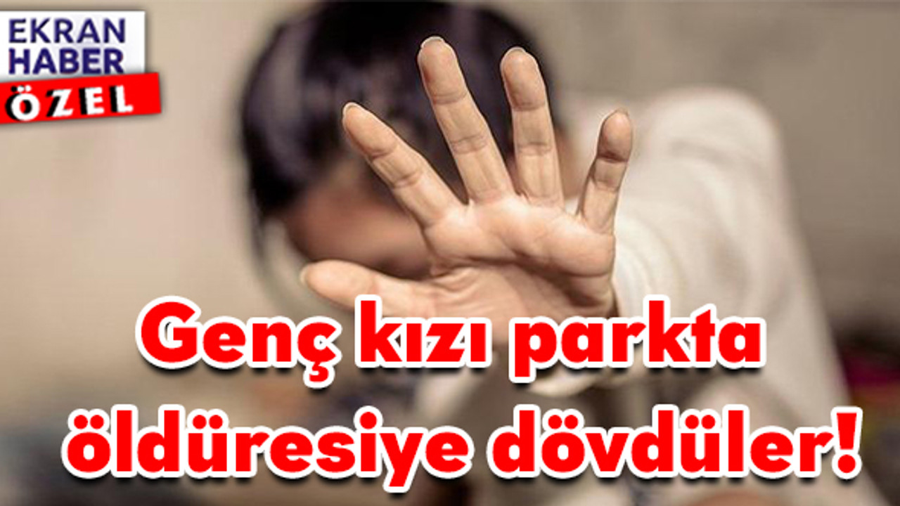 Genç kızı parkta öldüresiye dövdüler: Korkma estetik paranı veririz