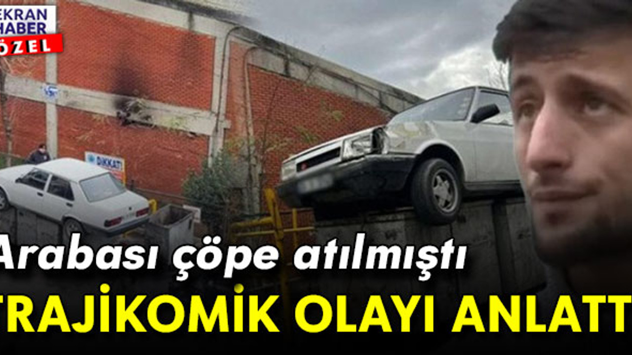 Otomobili çöpe atılan adam konuştu: Trajikomik olayın ayrıntılarını anlattı