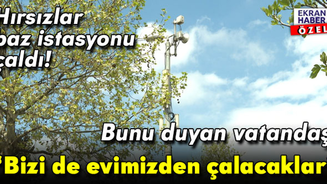 Hırsızlar baz istasyonu çaldı! Bunu duyan vatandaş: Bizi de evimizden çalacaklar