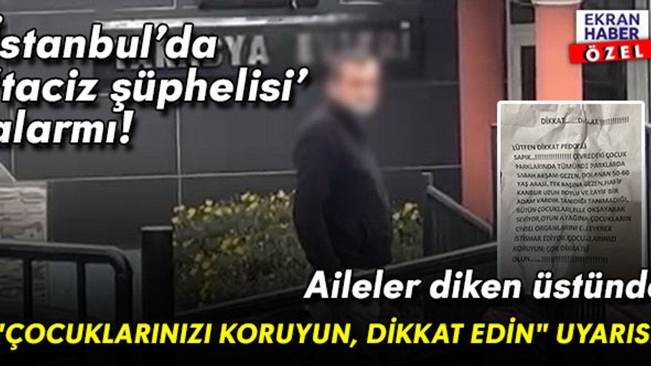 İstanbul’da ‘taciz şüphelisi’ alarmı! Aileler diken üstünde