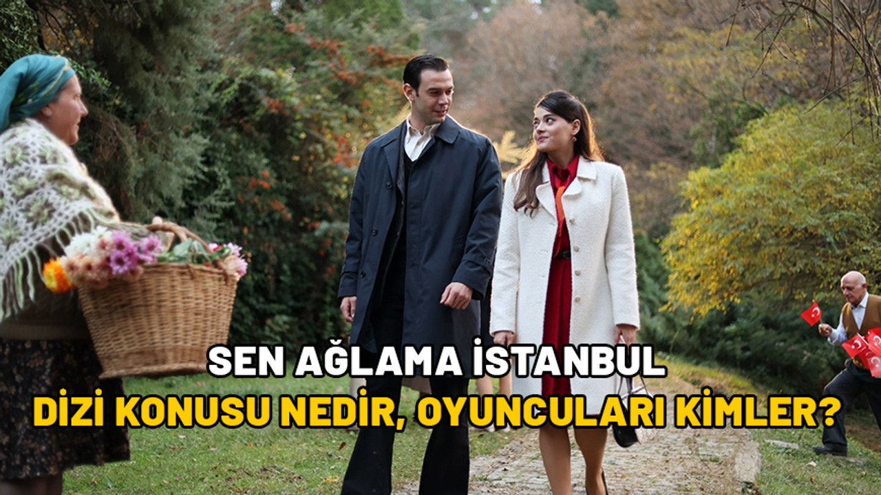 SEN AĞLAMA İSTANBUL DİZİ KONUSU NEDİR, OYUNCULARI KİMLER? Sen Ağlama İstanbul hangi yıllarda geçiyor?