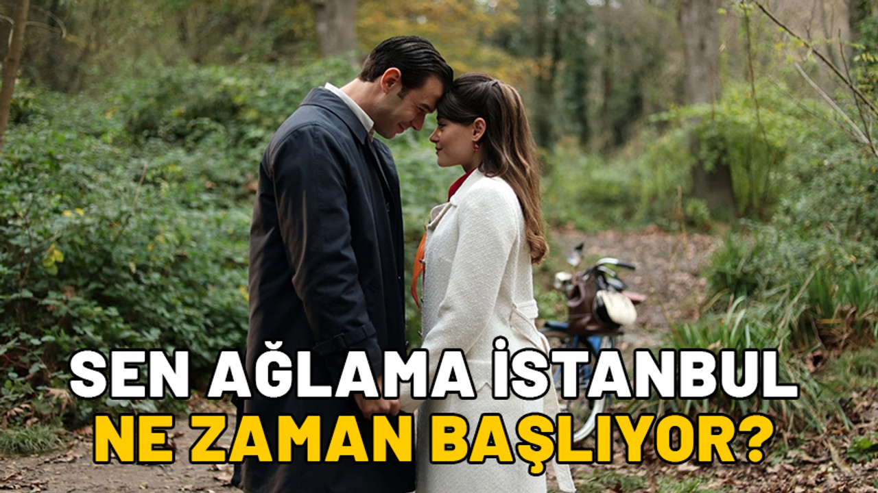 SEN AĞLAMA İSTANBUL NE ZAMAN BAŞLIYOR? Sen Ağlama İstanbul konusu ve oyuncuları