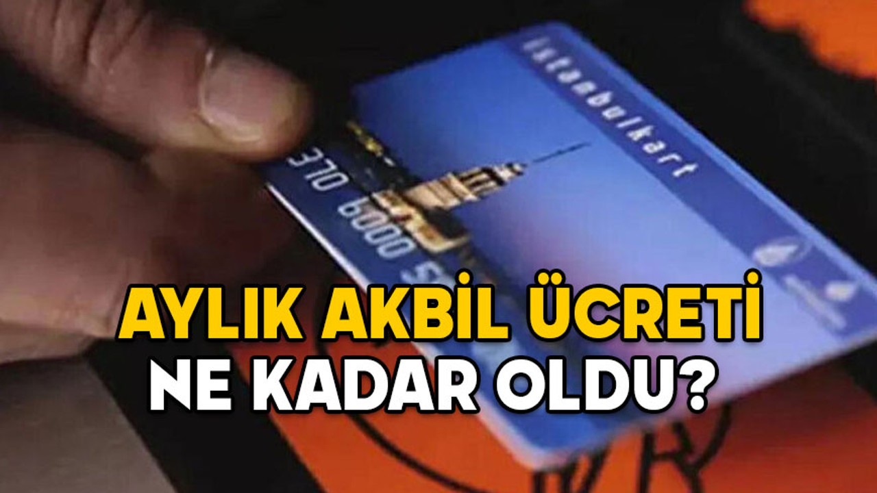 AYLIK AKBİL ÜCRETİ NE KADAR OLDU? Zamlı tam ve öğrenci Akbil ücretleri kaç TL?