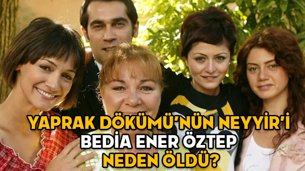 YAPRAK DÖKÜMÜ’NÜN NEYYİR’İ BEDİA ENER ÖZTEP NEDEN ÖLDÜ? Bedia Ener Öztep kimdir, aslen nereli ve kaç yaşındaydı?