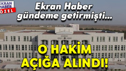 Ekran Haber’in gündeme getirdiği hakim açığa alındı!