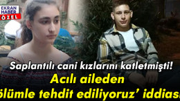 Saplantılı cani kızlarını katletmişti! Acılı aileden ‘ölümle tehdit ediliyoruz’ iddiası