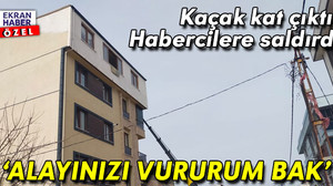 Kaçak kat çıktı, habercilere saldırdı: ‘Alayınızı vururum bak’
