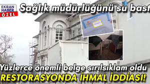 Restorasyonda ihmal iddiası! Sağlık müdürlüğünü su bastı: Yüzlerce önemli belge sırılsıklam oldu