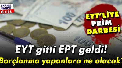EYT gitti EPT geldi! Emeklilikte prime takılanlar dönemi: Borçlanma yapanlara ne olacak?