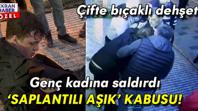 ‘Saplantılı aşık’ kabusu! Çifte bıçakla genç kadına saldırdı