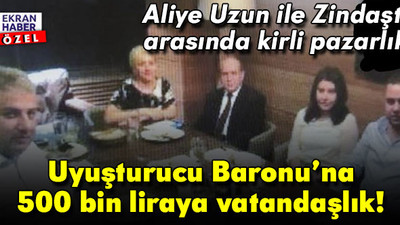 Aliye Uzun ile Zindaşti arasındaki kirli pazarlık deşifre oldu: Uyuşturucu Baronu’na 500 bin liraya vatandaşlık!