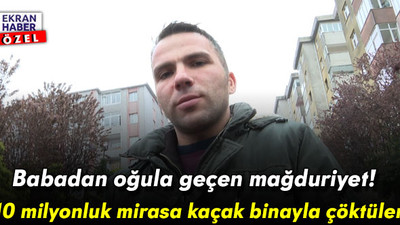 Babadan oğula geçen mağduriyet: 10 milyonluk mirasa kaçak binayla çöktüler