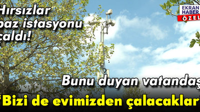 Hırsızlar baz istasyonu çaldı! Bunu duyan vatandaş: Bizi de evimizden çalacaklar