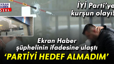 İYİ Partiye kurşun olayı! Ekran Haber şüphelinin ifadesine ulaştı: Partiyi hedef almadım