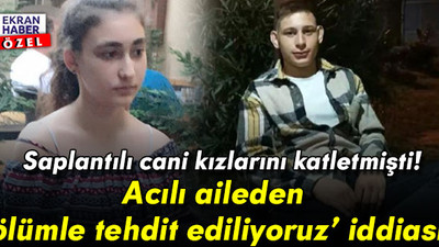 Saplantılı cani kızlarını katletmişti! Acılı aileden ‘ölümle tehdit ediliyoruz’ iddiası
