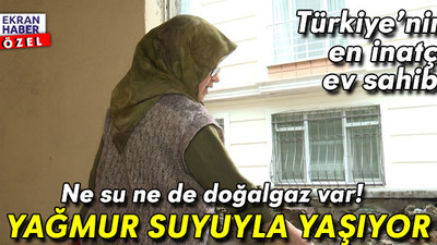 Türkiye’nin en inatçı ev sahibi: Yağmur suyuyla yaşıyor