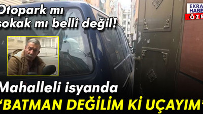 Giriş-çıkış yok! Otopark mı sokak mı belli değil… Mahalleliden isyan: Batman değilim ki uçayım