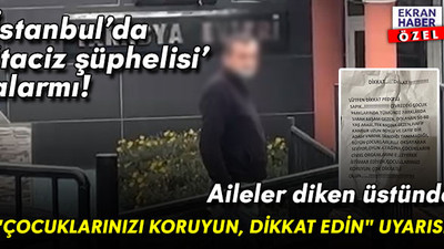 İstanbul’da ‘taciz şüphelisi’ alarmı! Aileler diken üstünde