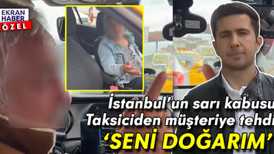 İstanbul’un sarı kabusu! Taksiciden müşteriye tehdit: Seni doğrarım