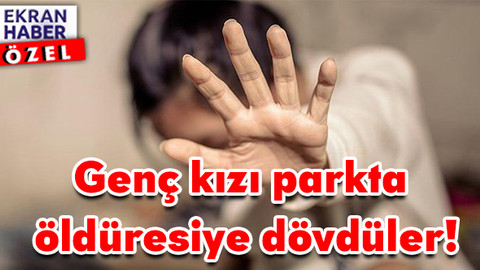 Genç kızı parkta öldüresiye dövdüler: Korkma estetik paranı veririz