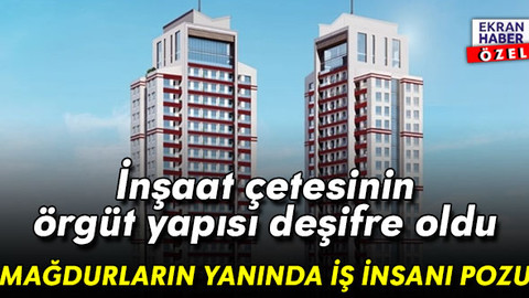 İnşaat firmalarına çöken çetenin örgüt yapısı deşifre oldu: Mağdurların yanında iş insanı pozu