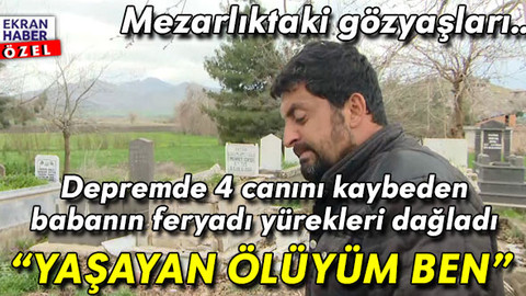Mezarlıktaki gözyaşları! Depremde 4 canını kaybeden babanın feryadı: Yaşayan ölüyüm ben