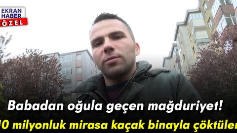 Babadan oğula geçen mağduriyet: 10 milyonluk mirasa kaçak binayla çöktüler