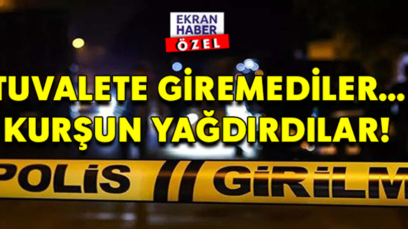 Tuvalete giremediler... Kurşun yağdırdılar!