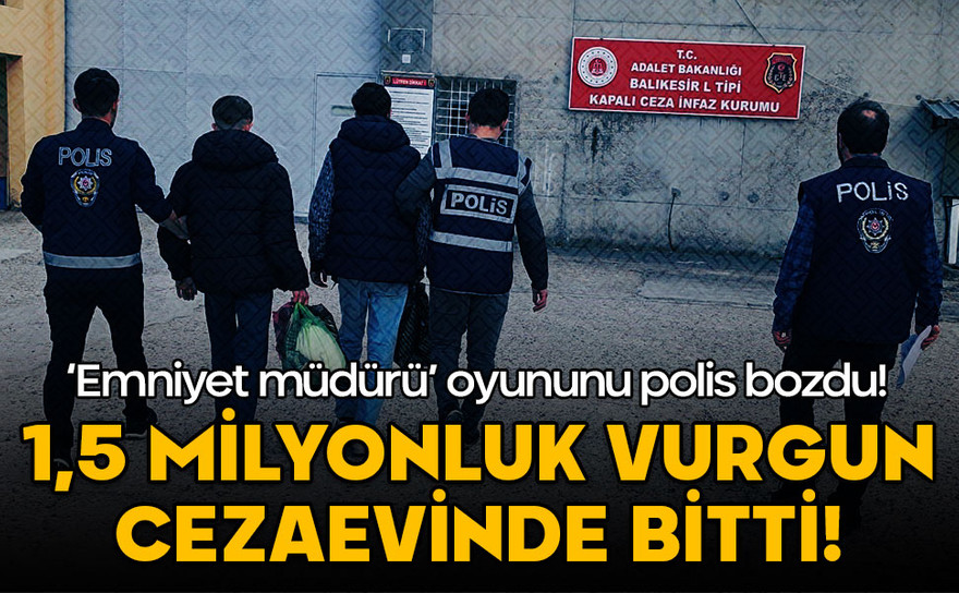 'Emniyet müdürü' oyununu polis bozdu! 1,5 milyonluk vurgun cezaevinde bitti