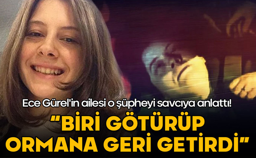 Ece Gürel'in ailesi o şüpheyi savcıya anlattı! "Biri götürüp geri getirdi"