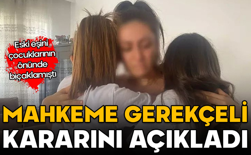 Eski eşini çocukların önünde bıçaklamıştı! Mahkeme gerekçeli kararını açıkladı
