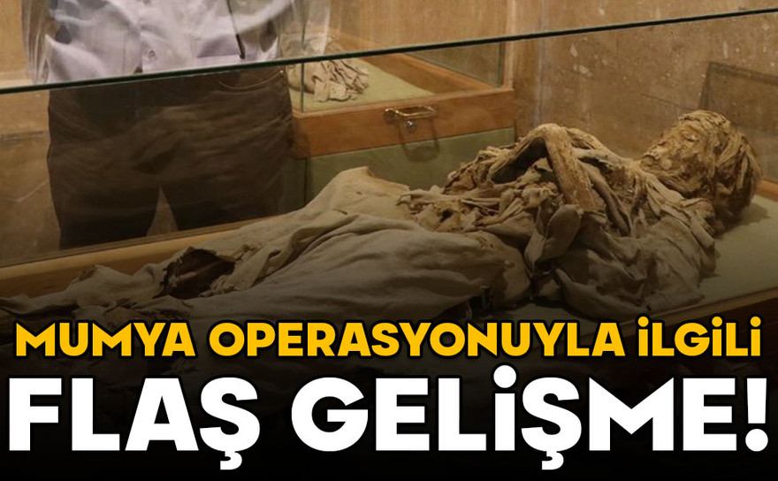 Mumya operasyonuyla ilgili flaş gelişme!