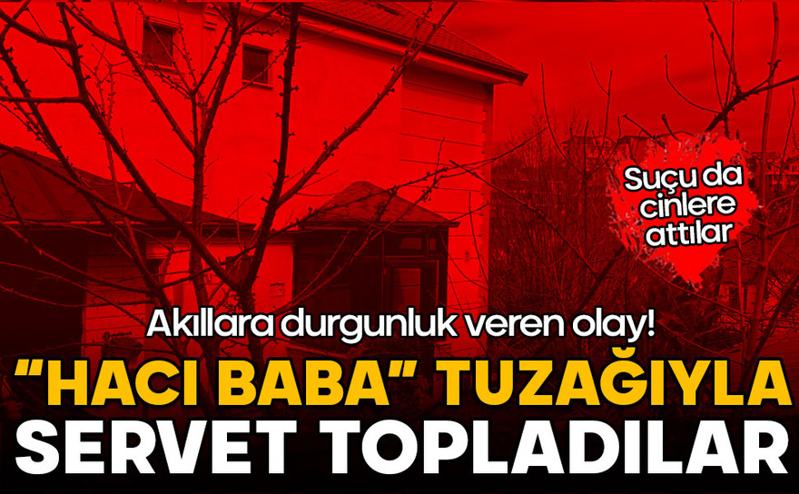 "Hacı Baba" tuzağıyla servet topladılar: Suçu da cinlere attılar